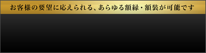 お客様の要望に応えられる、あらゆる額縁・額装が可能です