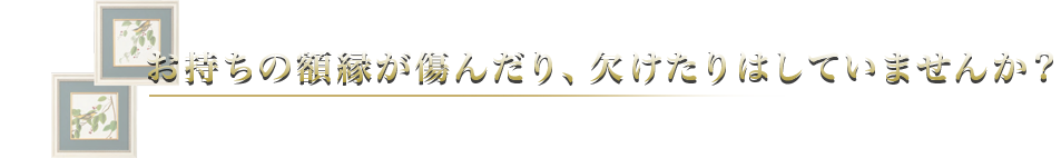 お持ちの額縁が傷んだり、欠けたりはしていませんか？