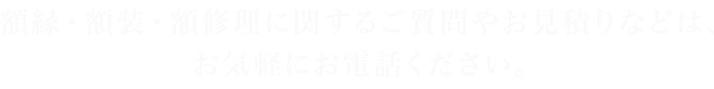 額縁・額装・額修理に関するご質問やお見積りなどは、お気軽にお電話ください。