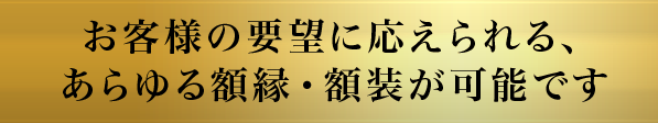 お客様の要望に応えられる、あらゆる額縁・額装が可能です