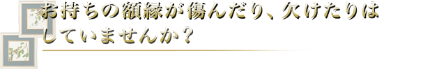 お持ちの額縁が傷んだり、欠けたりはしていませんか？